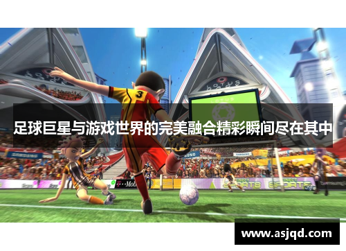 足球巨星与游戏世界的完美融合精彩瞬间尽在其中