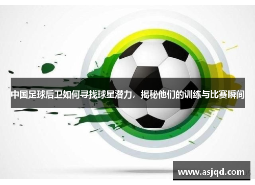 中国足球后卫如何寻找球星潜力，揭秘他们的训练与比赛瞬间