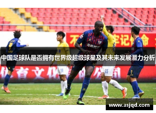 中国足球队是否拥有世界级超级球星及其未来发展潜力分析