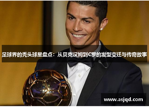 足球界的秃头球星盘点：从贝克汉姆到C罗的发型变迁与传奇故事