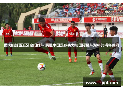 恒大挑战西班牙豪门球队 展现中国足球实力与国际强队对决的精彩瞬间