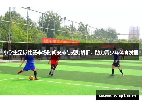 小学生足球比赛半场时间安排与规则解析，助力青少年体育发展