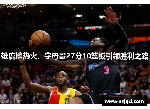 雄鹿擒热火，字母哥27分10篮板引领胜利之路
