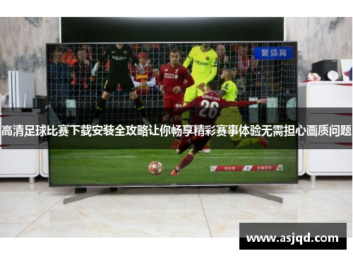 高清足球比赛下载安装全攻略让你畅享精彩赛事体验无需担心画质问题